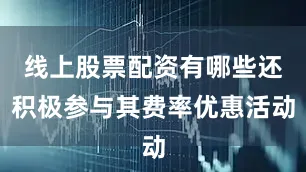 线上股票配资有哪些还积极参与其费率优惠活动