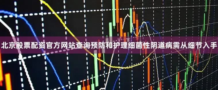 北京股票配资官方网站查询预防和护理细菌性阴道病需从细节入手
