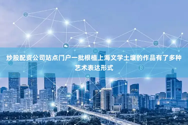 炒股配资公司站点门户一批根植上海文学土壤的作品有了多种艺术表达形式