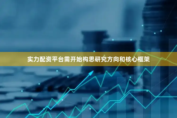 实力配资平台需开始构思研究方向和核心框架