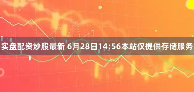 实盘配资炒股最新 6月28日14:56本站仅提供存储服务