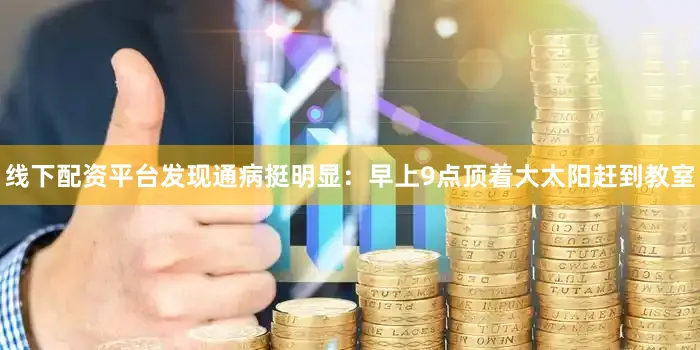 线下配资平台发现通病挺明显：早上9点顶着大太阳赶到教室
