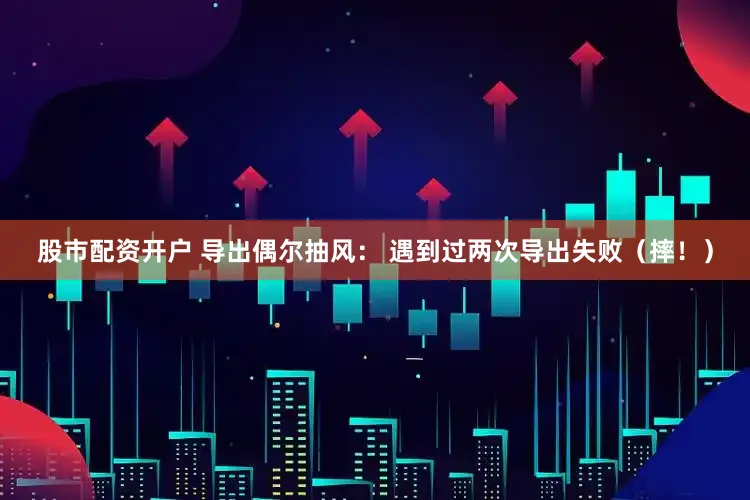 股市配资开户 导出偶尔抽风： 遇到过两次导出失败（摔！）