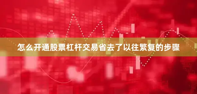 怎么开通股票杠杆交易省去了以往繁复的步骤