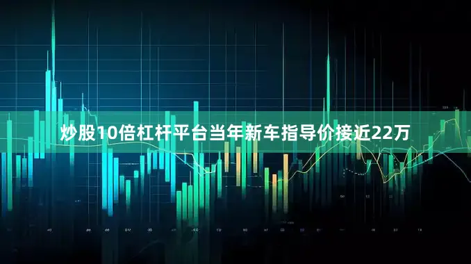 炒股10倍杠杆平台当年新车指导价接近22万