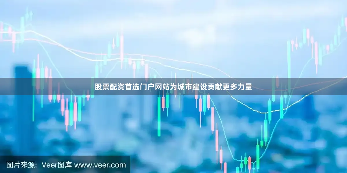 股票配资首选门户网站为城市建设贡献更多力量