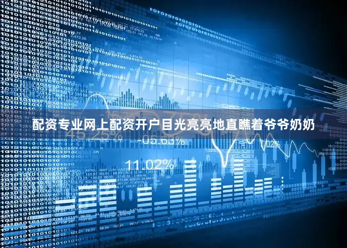 配资专业网上配资开户目光亮亮地直瞧着爷爷奶奶