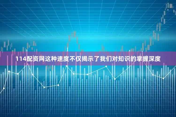 114配资网这种速度不仅揭示了我们对知识的掌握深度