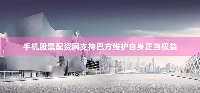 手机股票配资网支持巴方维护自身正当权益