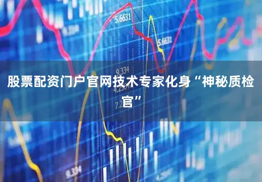 股票配资门户官网技术专家化身“神秘质检官”