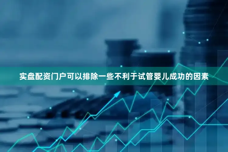 实盘配资门户可以排除一些不利于试管婴儿成功的因素